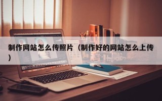 梨树县制作网站怎么传照片（制作好的网站怎么上传）