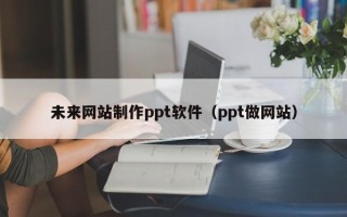 梨树县未来网站制作ppt软件（ppt做网站）