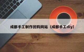 梨树县成都手工制作团购网站（成都手工diy）