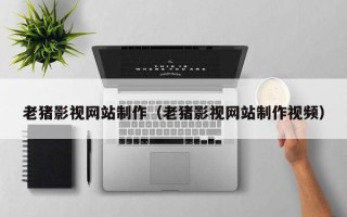 梨树县老猪影视网站制作（老猪影视网站制作视频）