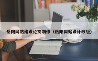 梨树县岳阳网站建设论文制作（岳阳网站设计改版）