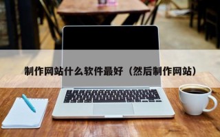 梨树县制作网站什么软件最好（然后制作网站）