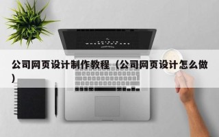 梨树县公司网页设计制作教程（公司网页设计怎么做）