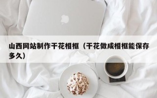 梨树县山西网站制作干花相框（干花做成相框能保存多久）