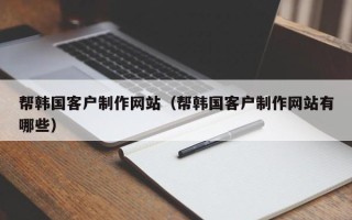 梨树县帮韩国客户制作网站（帮韩国客户制作网站有哪些）